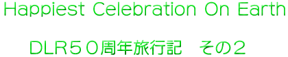 Happiest Celebration On Earth DLR５０周年旅行記